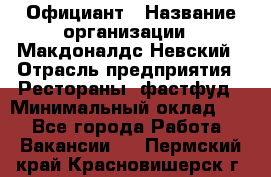 Официант › Название организации ­ Макдоналдс Невский › Отрасль предприятия ­ Рестораны, фастфуд › Минимальный оклад ­ 1 - Все города Работа » Вакансии   . Пермский край,Красновишерск г.